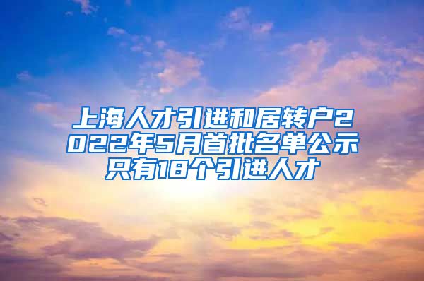 上海人才引进和居转户2022年5月首批名单公示只有18个引进人才