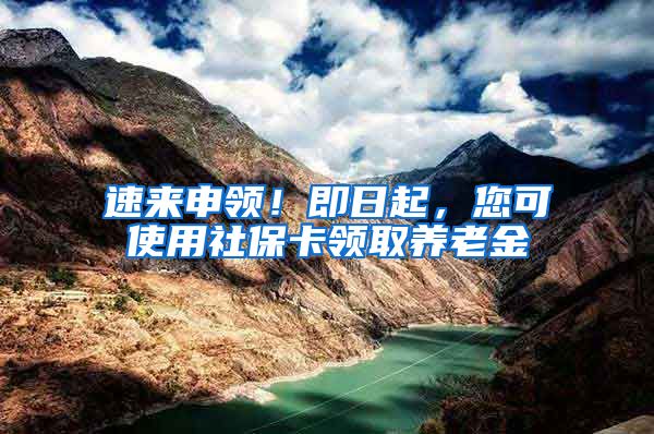 速来申领！即日起，您可使用社保卡领取养老金