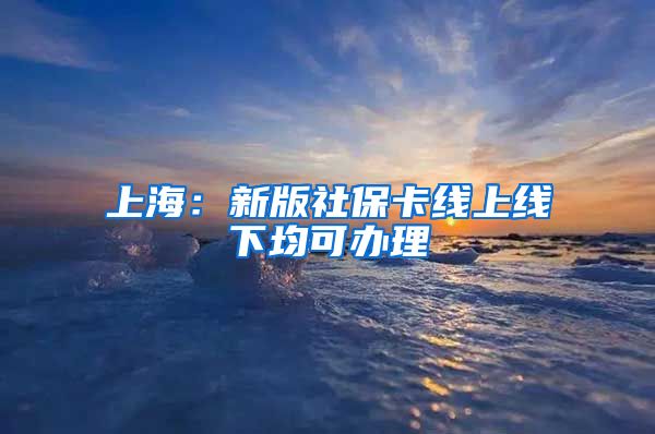 上海：新版社保卡线上线下均可办理