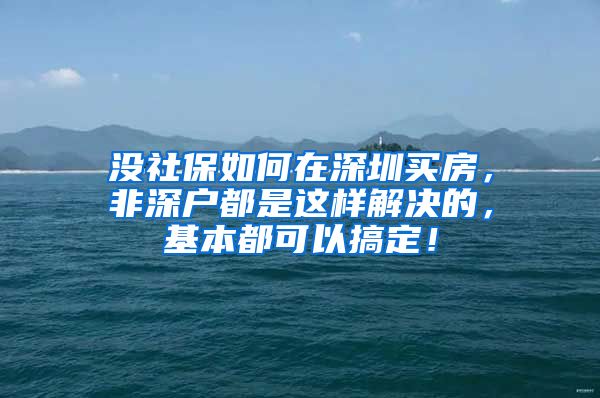 没社保如何在深圳买房，非深户都是这样解决的，基本都可以搞定！