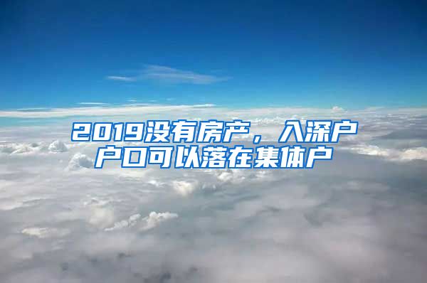 2019没有房产，入深户户口可以落在集体户