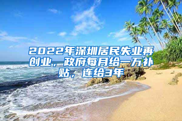 2022年深圳居民失业再创业，政府每月给一万补贴，连给3年