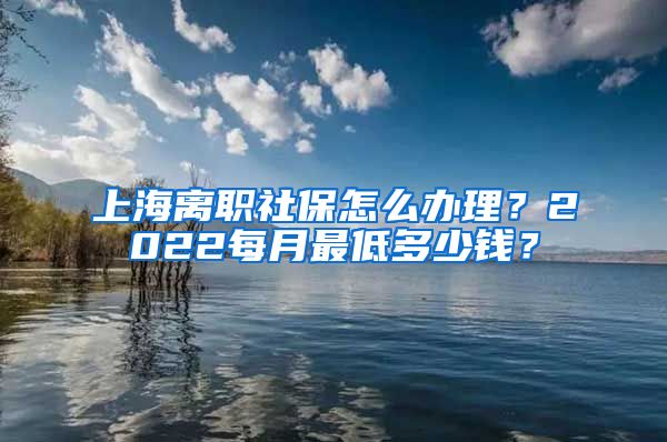 上海离职社保怎么办理？2022每月最低多少钱？