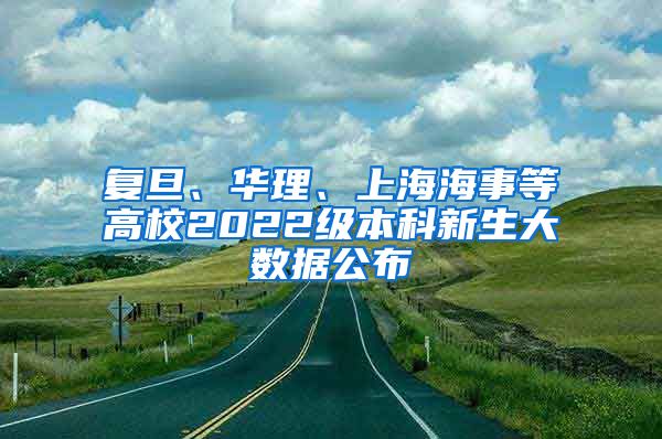 复旦、华理、上海海事等高校2022级本科新生大数据公布