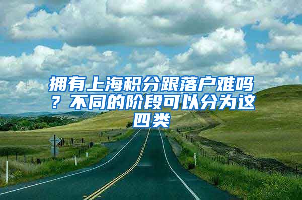 拥有上海积分跟落户难吗？不同的阶段可以分为这四类