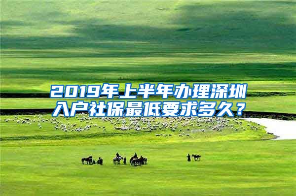 2019年上半年办理深圳入户社保最低要求多久？