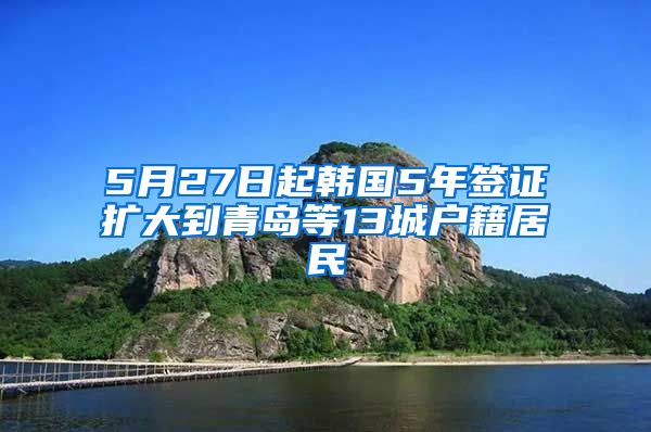 5月27日起韩国5年签证扩大到青岛等13城户籍居民