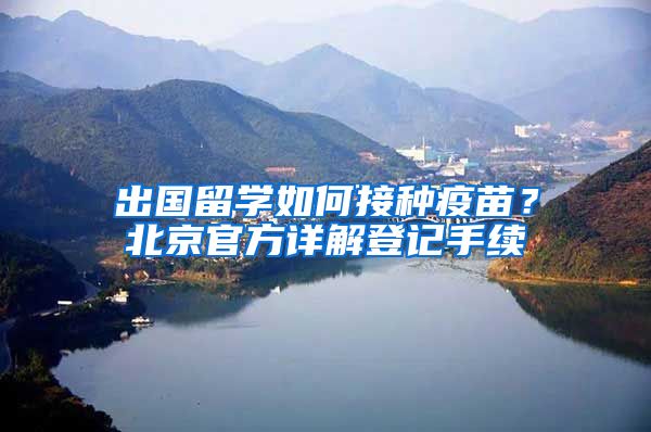 出国留学如何接种疫苗？北京官方详解登记手续