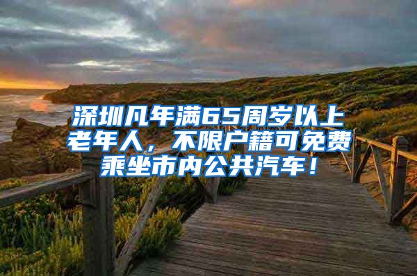 深圳凡年满65周岁以上老年人，不限户籍可免费乘坐市内公共汽车！