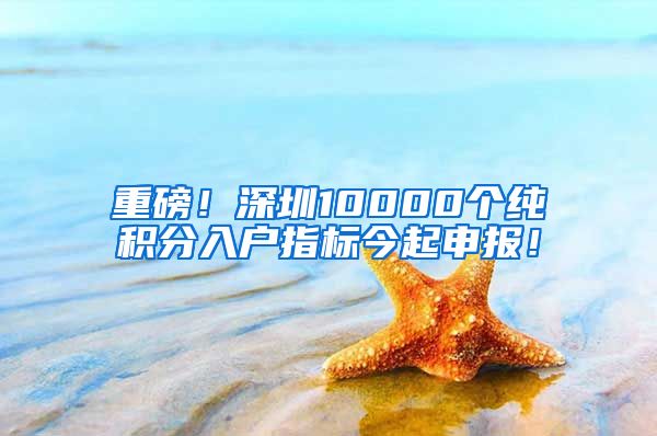 重磅！深圳10000个纯积分入户指标今起申报！