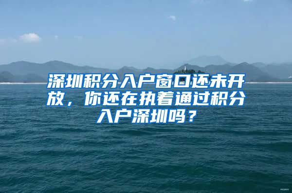 深圳积分入户窗口还未开放，你还在执着通过积分入户深圳吗？