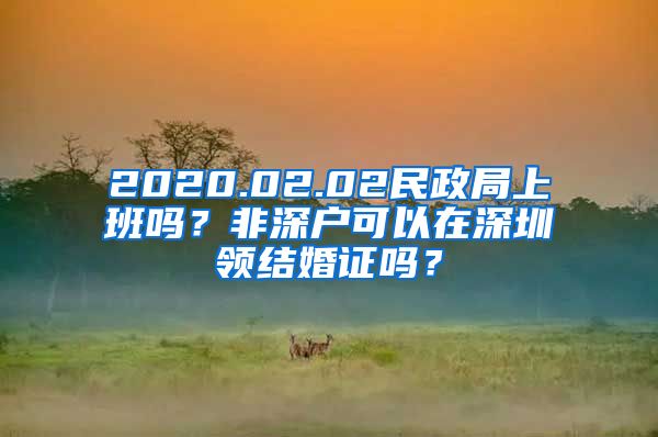 2020.02.02民政局上班吗？非深户可以在深圳领结婚证吗？