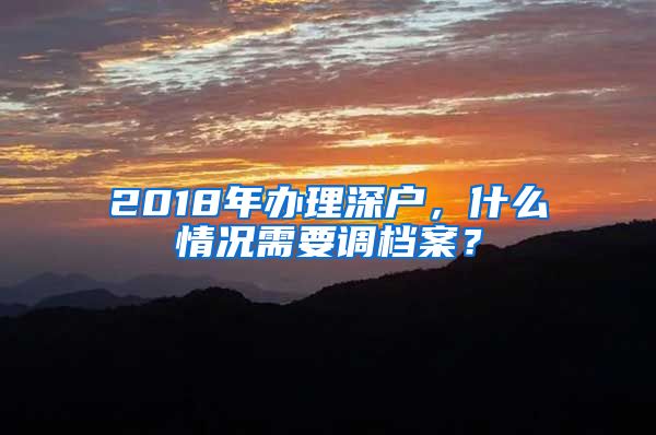 2018年办理深户，什么情况需要调档案？