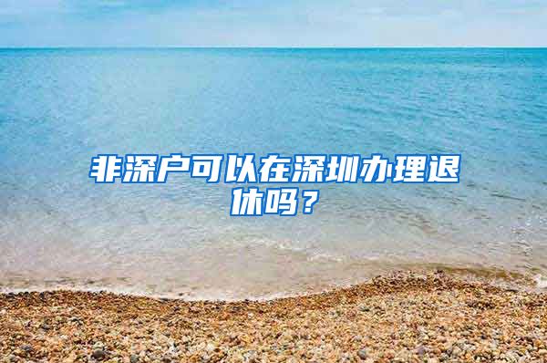非深户可以在深圳办理退休吗？