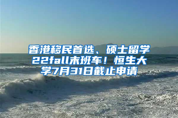 香港移民首选、硕士留学22fall末班车！恒生大学7月31日截止申请