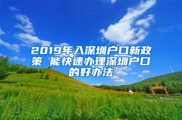 2019年入深圳户口新政策 能快速办理深圳户口的好办法