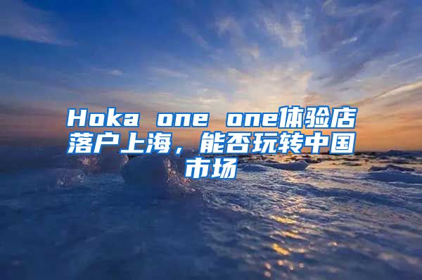 Hoka one one体验店落户上海，能否玩转中国市场