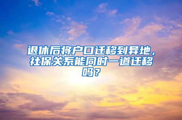 退休后将户口迁移到异地，社保关系能同时一道迁移吗？