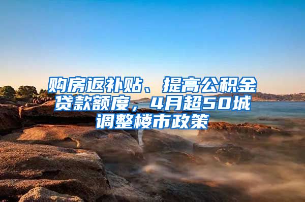 购房返补贴、提高公积金贷款额度，4月超50城调整楼市政策