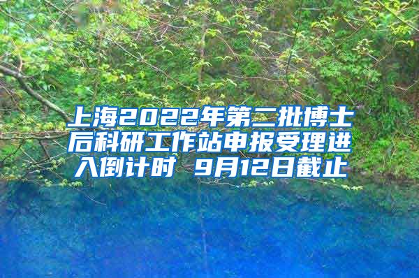 上海2022年第二批博士后科研工作站申报受理进入倒计时 9月12日截止