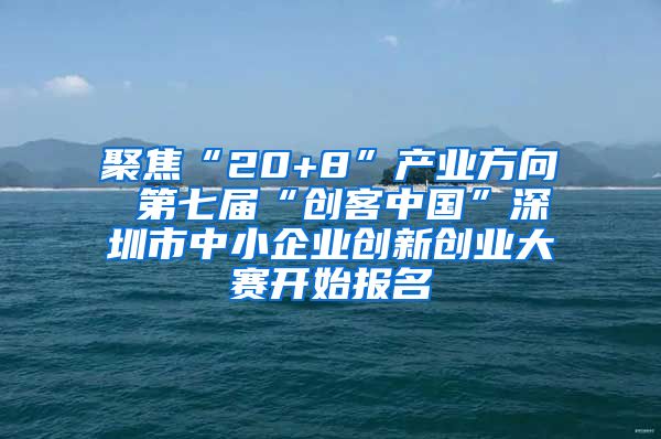 聚焦“20+8”产业方向 第七届“创客中国”深圳市中小企业创新创业大赛开始报名