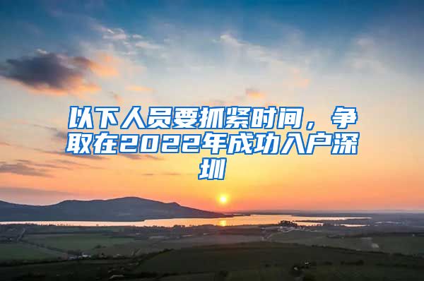 以下人员要抓紧时间，争取在2022年成功入户深圳