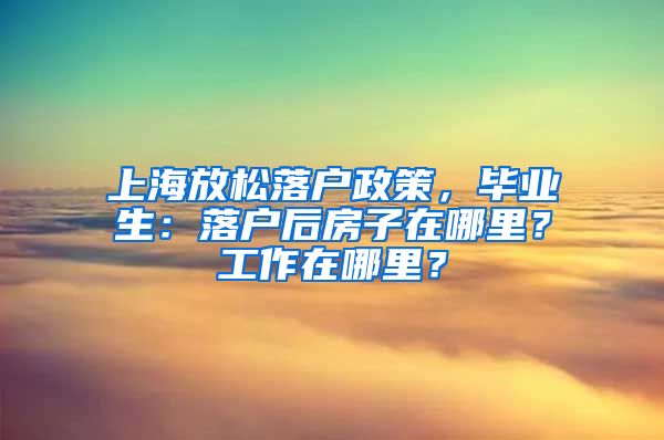 上海放松落户政策，毕业生：落户后房子在哪里？工作在哪里？