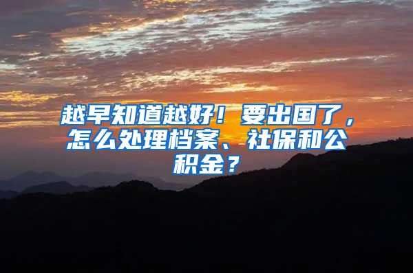 越早知道越好！要出国了，怎么处理档案、社保和公积金？