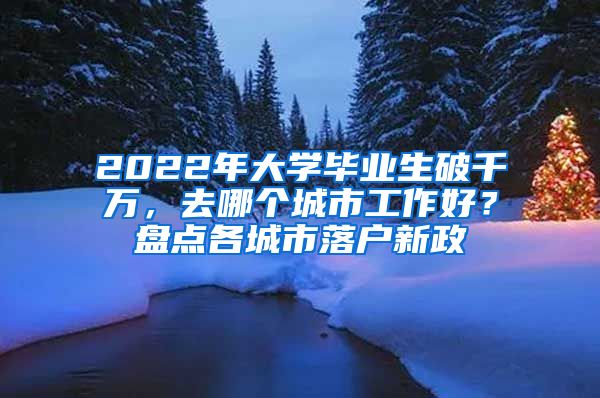 2022年大学毕业生破千万，去哪个城市工作好？盘点各城市落户新政