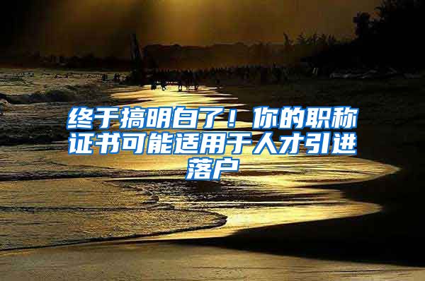 终于搞明白了！你的职称证书可能适用于人才引进落户