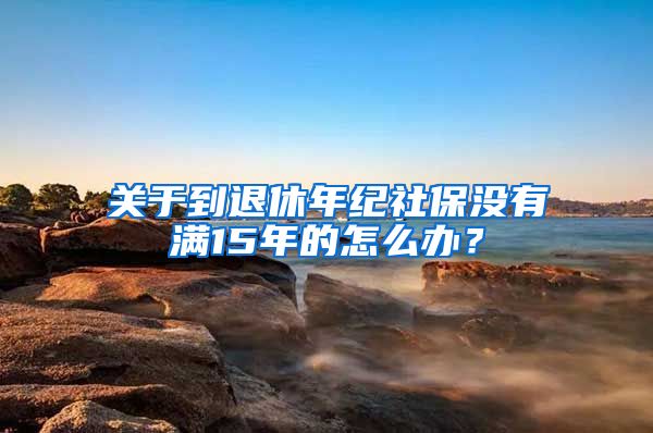 关于到退休年纪社保没有满15年的怎么办？