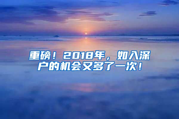 重磅！2018年，如入深户的机会又多了一次！