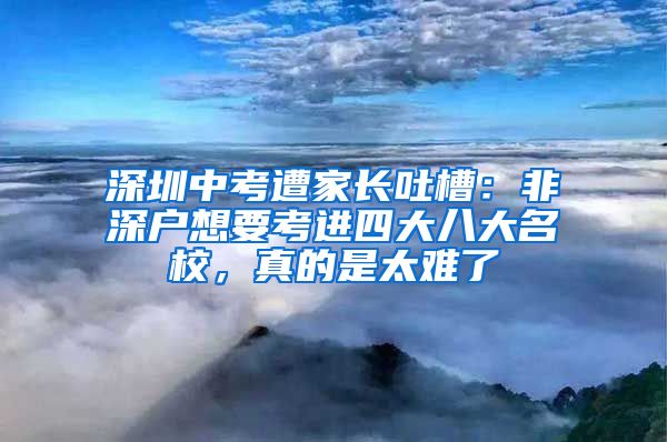 深圳中考遭家长吐槽：非深户想要考进四大八大名校，真的是太难了