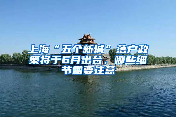 上海“五个新城”落户政策将于6月出台，哪些细节需要注意