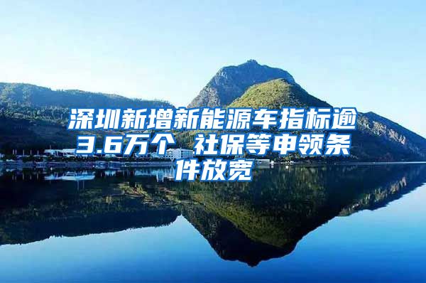 深圳新增新能源车指标逾3.6万个 社保等申领条件放宽