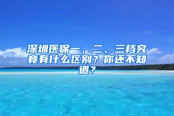 深圳医保一、二、三档究竟有什么区别？你还不知道？