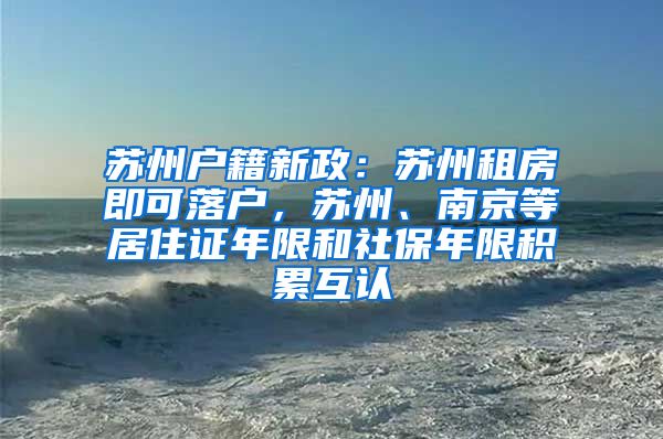 苏州户籍新政：苏州租房即可落户，苏州、南京等居住证年限和社保年限积累互认