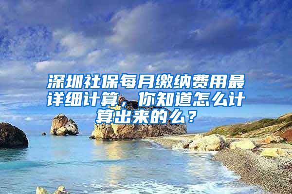 深圳社保每月缴纳费用最详细计算，你知道怎么计算出来的么？