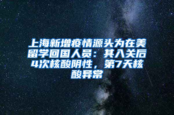 上海新增疫情源头为在美留学回国人员：其入关后4次核酸阴性，第7天核酸异常