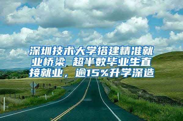 深圳技术大学搭建精准就业桥梁 超半数毕业生直接就业，逾15%升学深造