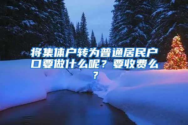 将集体户转为普通居民户口要做什么呢？要收费么？