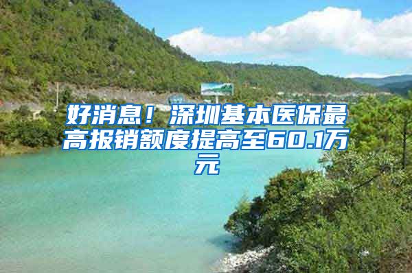 好消息！深圳基本医保最高报销额度提高至60.1万元