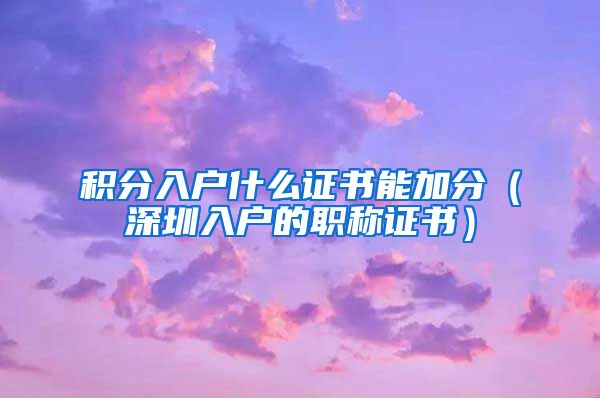 积分入户什么证书能加分（深圳入户的职称证书）