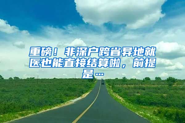 重磅！非深户跨省异地就医也能直接结算啦，前提是…