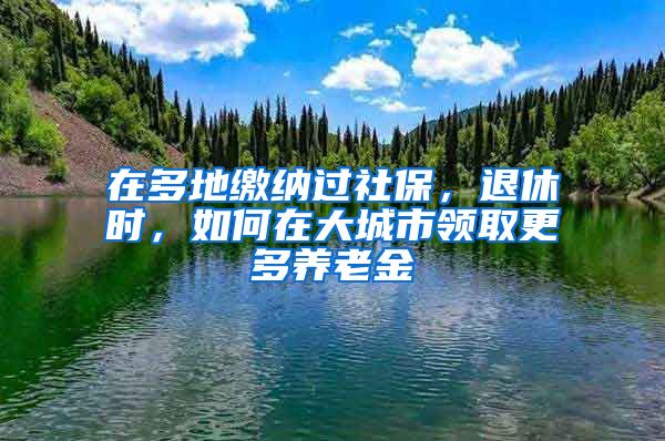 在多地缴纳过社保，退休时，如何在大城市领取更多养老金