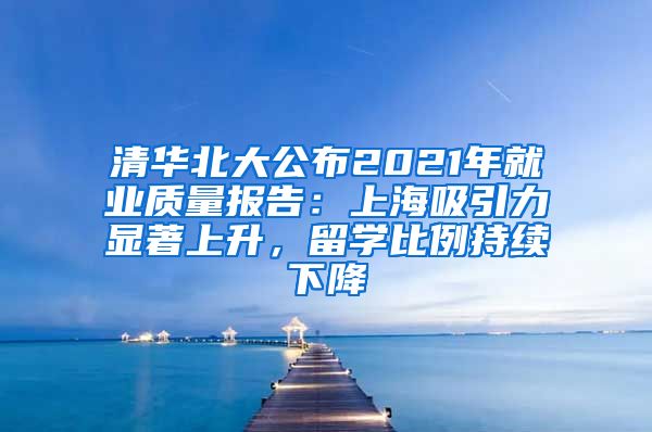 清华北大公布2021年就业质量报告：上海吸引力显著上升，留学比例持续下降