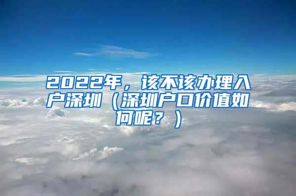 2022年，该不该办理入户深圳（深圳户口价值如何呢？）