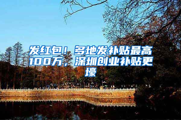 发红包！多地发补贴最高100万，深圳创业补贴更壕