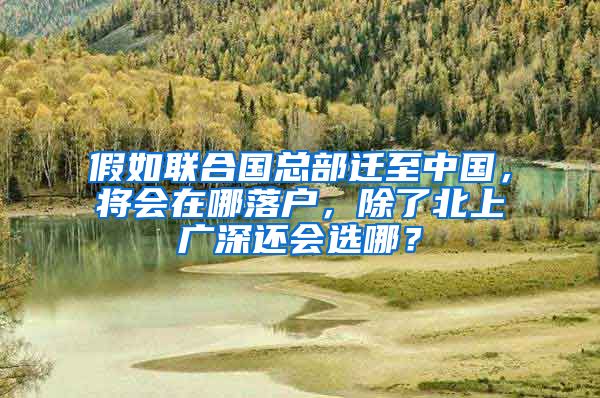 假如联合国总部迁至中国，将会在哪落户，除了北上广深还会选哪？