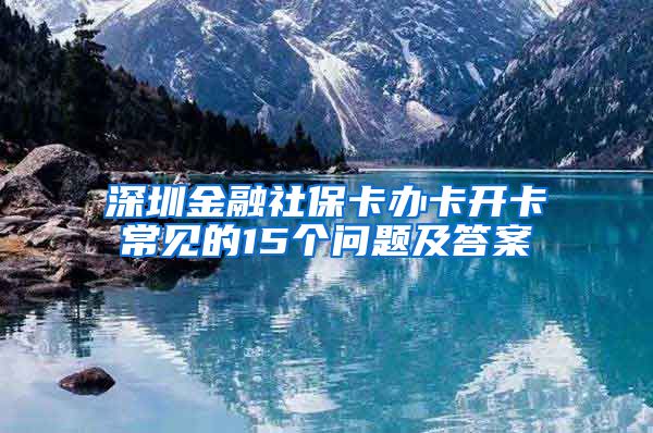 深圳金融社保卡办卡开卡常见的15个问题及答案